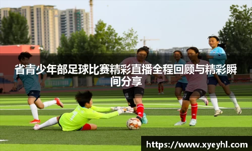 省青少年部足球比赛精彩直播全程回顾与精彩瞬间分享