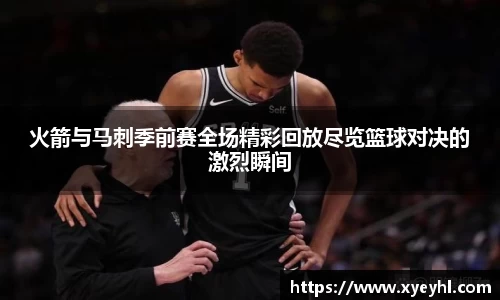 火箭与马刺季前赛全场精彩回放尽览篮球对决的激烈瞬间